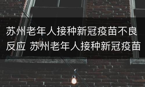 苏州老年人接种新冠疫苗不良反应 苏州老年人接种新冠疫苗不良反应怎么办