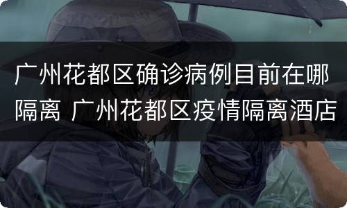 广州花都区确诊病例目前在哪隔离 广州花都区疫情隔离酒店有哪些