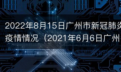2022年8月15日广州市新冠肺炎疫情情况（2021年6月6日广州市新冠肺炎疫情情况）