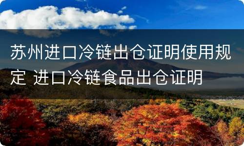 苏州进口冷链出仓证明使用规定 进口冷链食品出仓证明