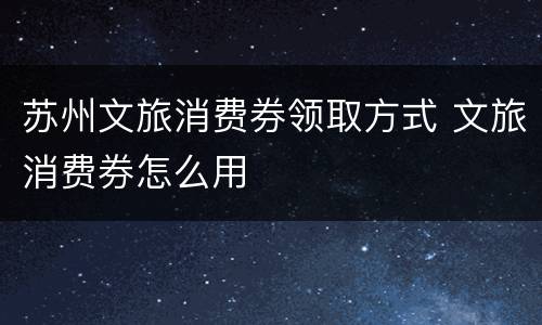 苏州文旅消费券领取方式 文旅消费券怎么用