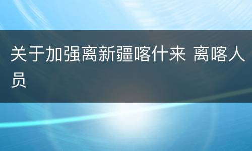 关于加强离新疆喀什来 离喀人员