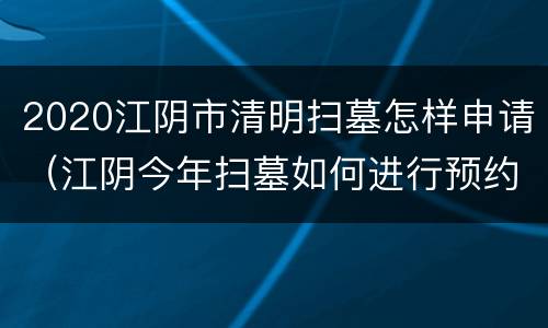 2020江阴市清明扫墓怎样申请（江阴今年扫墓如何进行预约?）