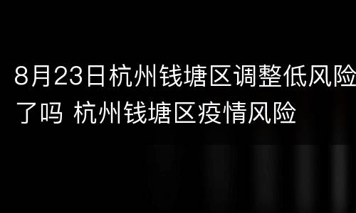 8月23日杭州钱塘区调整低风险了吗 杭州钱塘区疫情风险