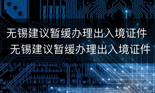 无锡建议暂缓办理出入境证件 无锡建议暂缓办理出入境证件吗