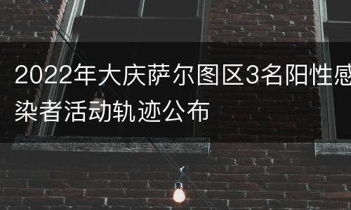 2022年大庆萨尔图区3名阳性感染者活动轨迹公布