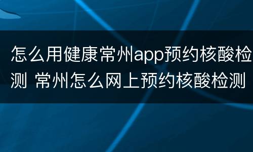 怎么用健康常州app预约核酸检测 常州怎么网上预约核酸检测
