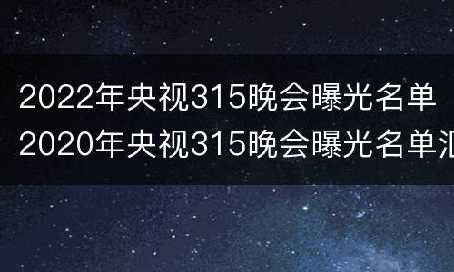 2022年央视315晚会曝光名单（2020年央视315晚会曝光名单汇总完整版）