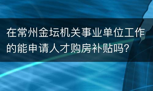 在常州金坛机关事业单位工作的能申请人才购房补贴吗？