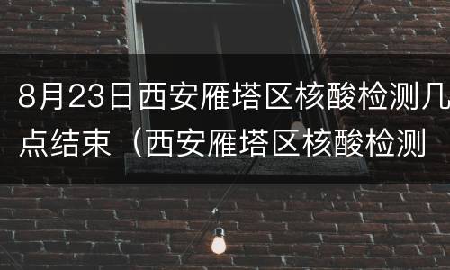 8月23日西安雁塔区核酸检测几点结束（西安雁塔区核酸检测结果）