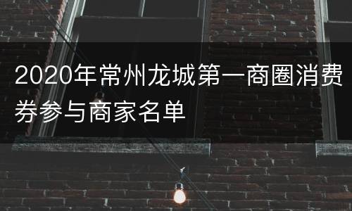 2020年常州龙城第一商圈消费券参与商家名单