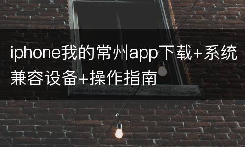 iphone我的常州app下载+系统兼容设备+操作指南