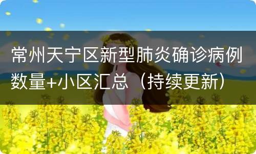 常州天宁区新型肺炎确诊病例数量+小区汇总（持续更新）