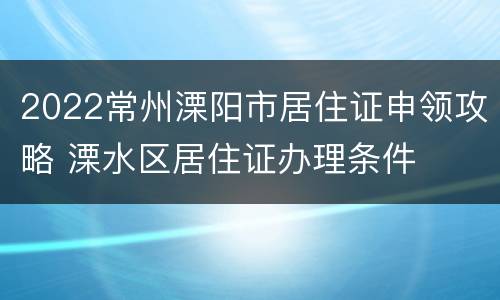 2022常州溧阳市居住证申领攻略 溧水区居住证办理条件