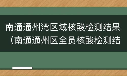 南通通州湾区域核酸检测结果（南通通州区全员核酸检测结果）