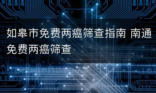 如皋市免费两癌筛查指南 南通免费两癌筛查