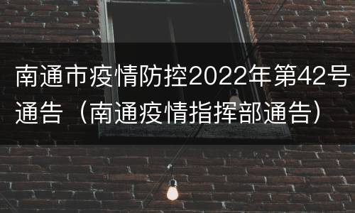南通市疫情防控2022年第42号通告（南通疫情指挥部通告）
