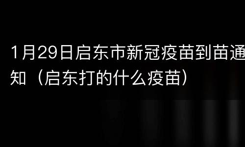 1月29日启东市新冠疫苗到苗通知（启东打的什么疫苗）