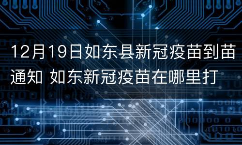 12月19日如东县新冠疫苗到苗通知 如东新冠疫苗在哪里打