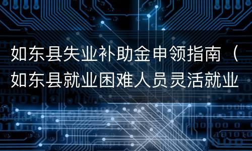 如东县失业补助金申领指南（如东县就业困难人员灵活就业社会保险补贴实施意见）