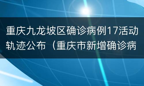 重庆九龙坡区确诊病例17活动轨迹公布（重庆市新增确诊病例22例活动轨迹）