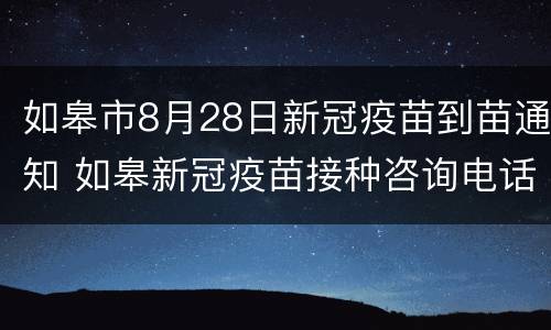 如皋市8月28日新冠疫苗到苗通知 如皋新冠疫苗接种咨询电话