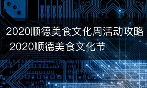 2020顺德美食文化周活动攻略 2020顺德美食文化节
