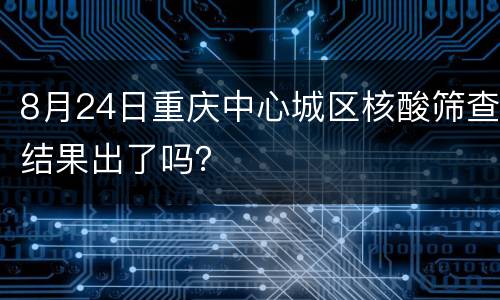 8月24日重庆中心城区核酸筛查结果出了吗？