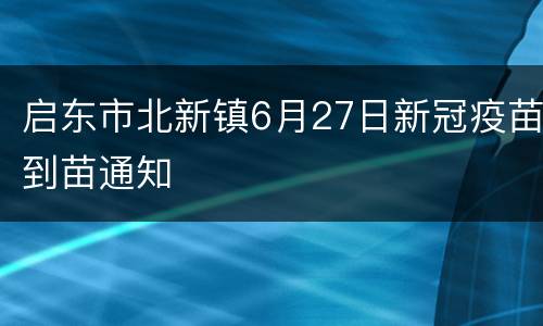 启东市北新镇6月27日新冠疫苗到苗通知