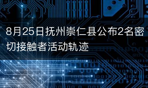 8月25日抚州崇仁县公布2名密切接触者活动轨迹