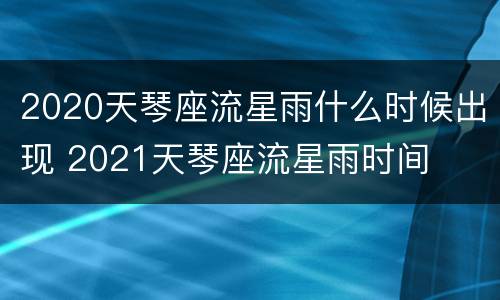 2020天琴座流星雨什么时候出现 2021天琴座流星雨时间