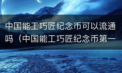 中国能工巧匠纪念币可以流通吗（中国能工巧匠纪念币第一组）