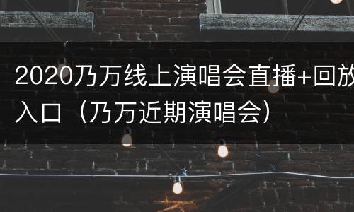 2020乃万线上演唱会直播+回放入口（乃万近期演唱会）