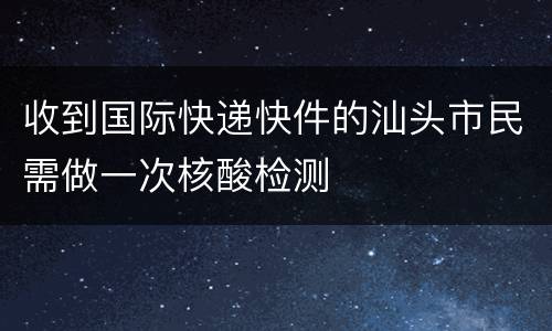 收到国际快递快件的汕头市民需做一次核酸检测