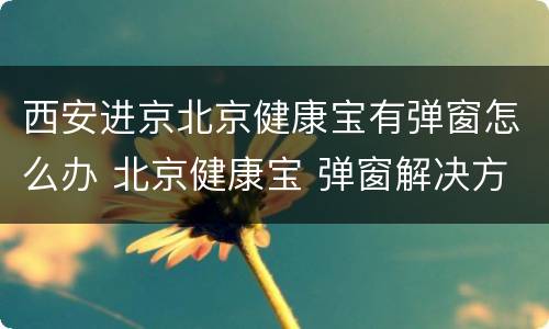 西安进京北京健康宝有弹窗怎么办 北京健康宝 弹窗解决方案