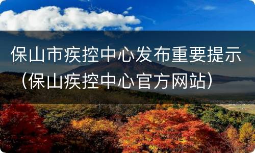 保山市疾控中心发布重要提示（保山疾控中心官方网站）