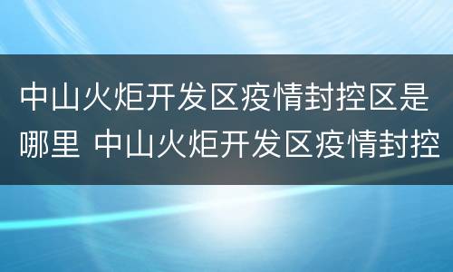 中山火炬开发区疫情封控区是哪里 中山火炬开发区疫情封控区是哪里管控