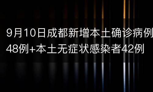 9月10日成都新增本土确诊病例48例+本土无症状感染者42例