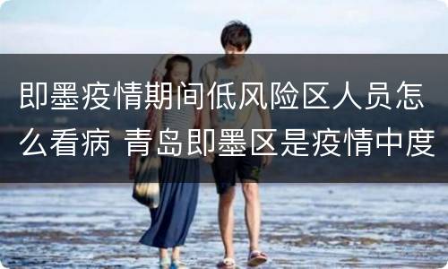 即墨疫情期间低风险区人员怎么看病 青岛即墨区是疫情中度风险区吗