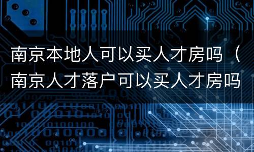 南京本地人可以买人才房吗（南京人才落户可以买人才房吗）