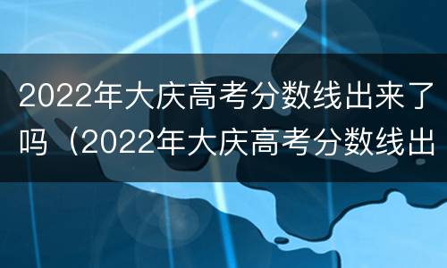 2022年大庆高考分数线出来了吗（2022年大庆高考分数线出来了吗）