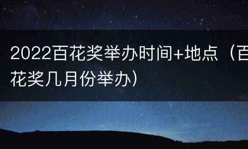 2022百花奖举办时间+地点（百花奖几月份举办）