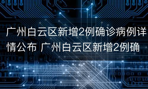 广州白云区新增2例确诊病例详情公布 广州白云区新增2例确诊病例详情公布