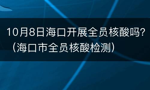 10月8日海口开展全员核酸吗？（海口市全员核酸检测）