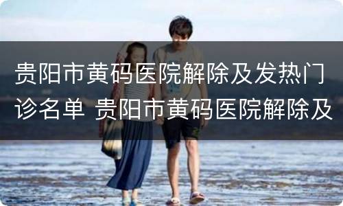 贵阳市黄码医院解除及发热门诊名单 贵阳市黄码医院解除及发热门诊名单电话