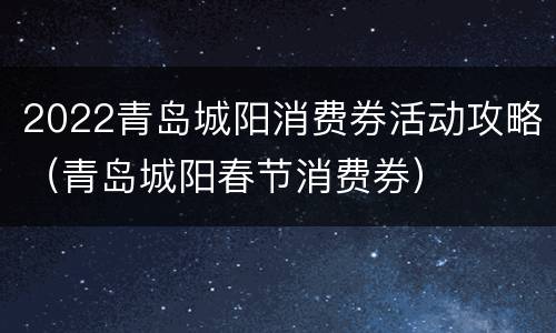 2022青岛城阳消费券活动攻略（青岛城阳春节消费券）