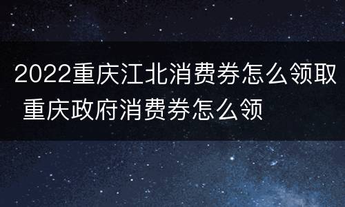2022重庆江北消费券怎么领取 重庆政府消费券怎么领