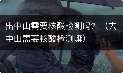 出中山需要核酸检测吗?(去中山需要核酸检测嘛)