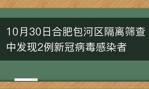 10月30日合肥包河区隔离筛查中发现2例新冠病毒感染者