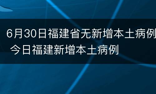 6月30日福建省无新增本土病例 今日福建新增本土病例